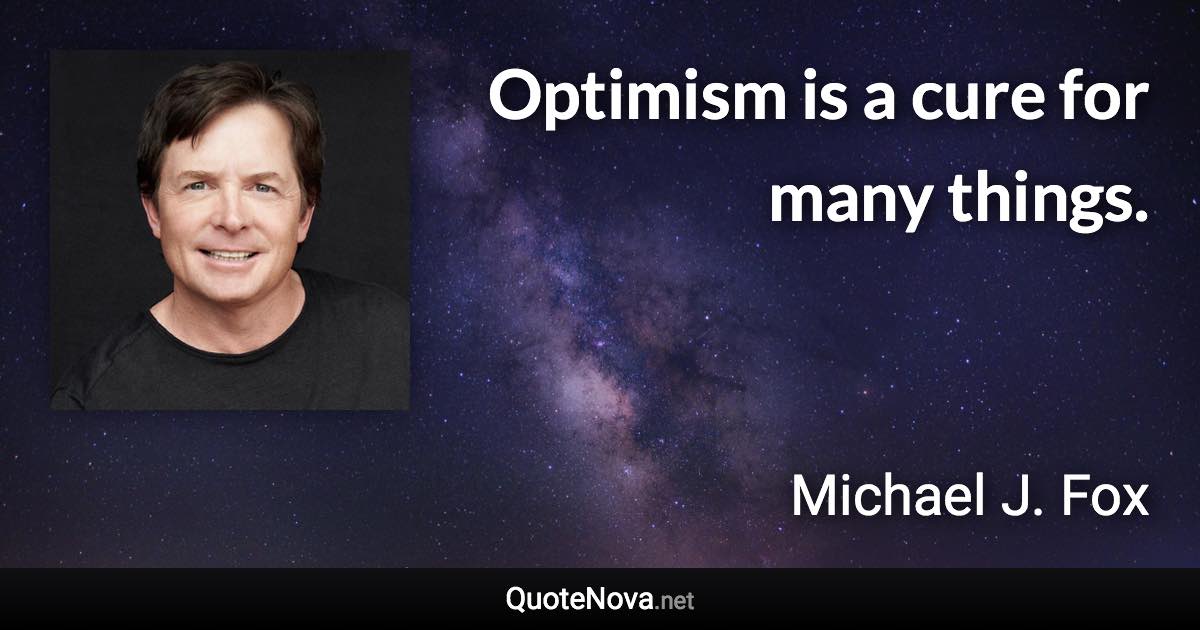 Optimism is a cure for many things. - Michael J. Fox quote