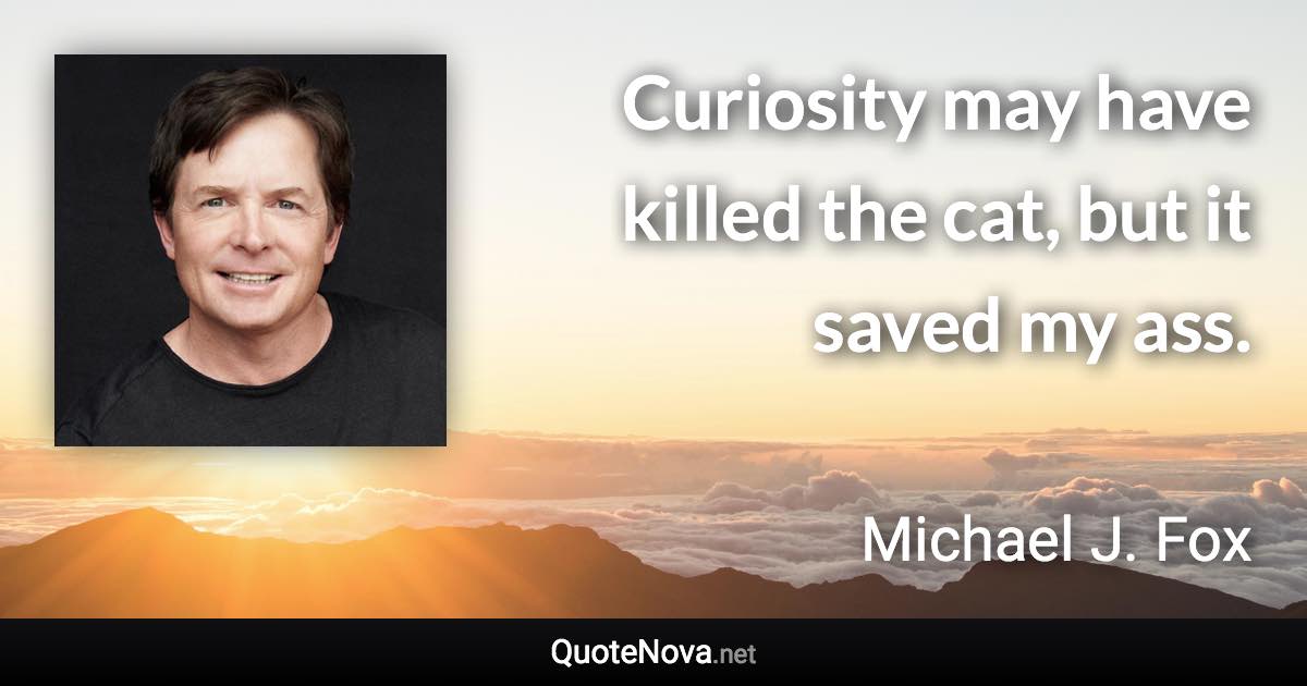 Curiosity may have killed the cat, but it saved my ass. - Michael J. Fox quote