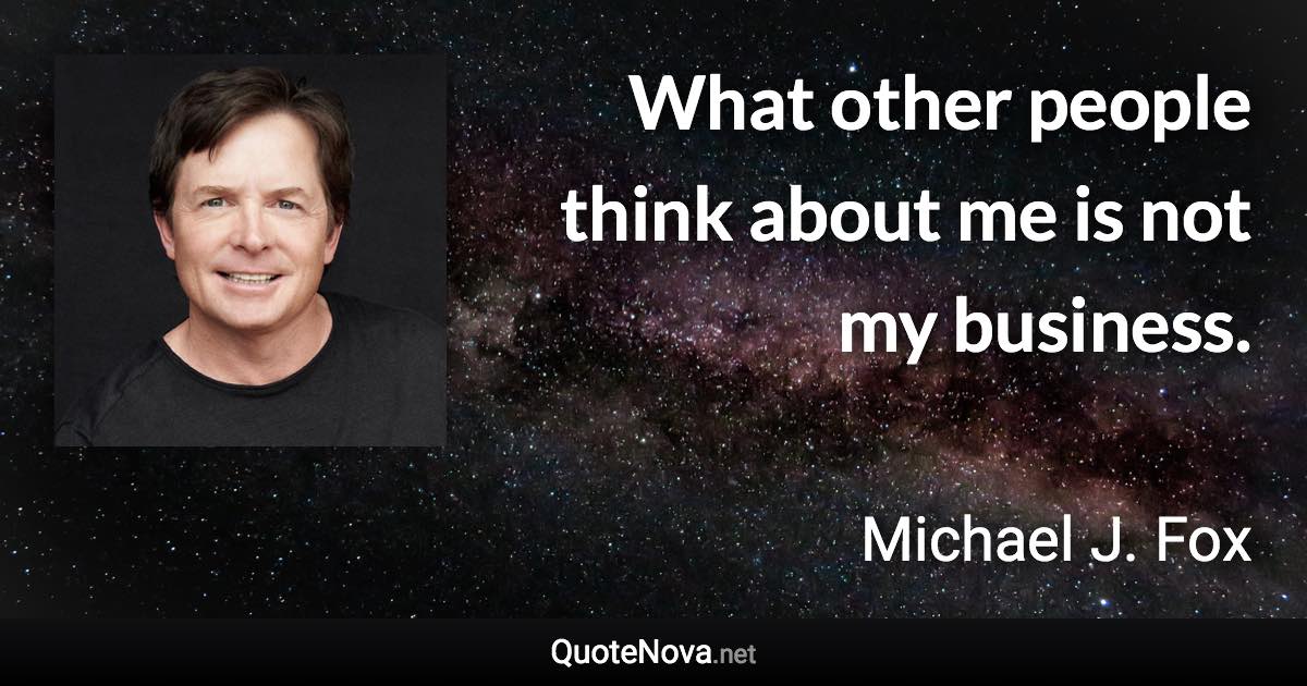 What other people think about me is not my business. - Michael J. Fox quote