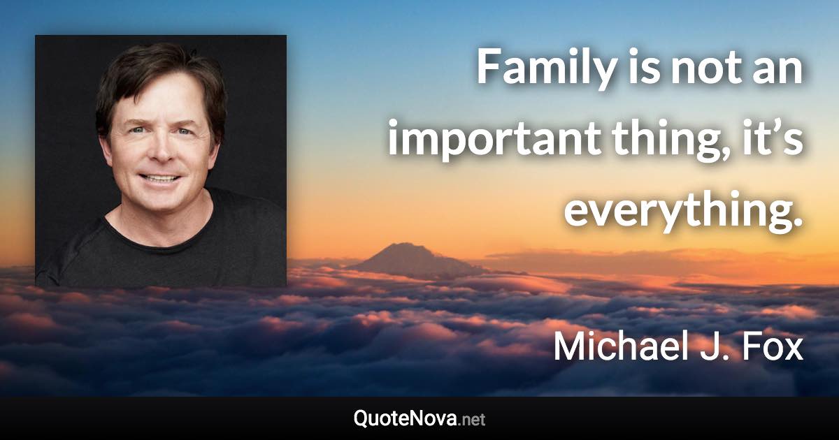 Family is not an important thing, it’s everything. - Michael J. Fox quote