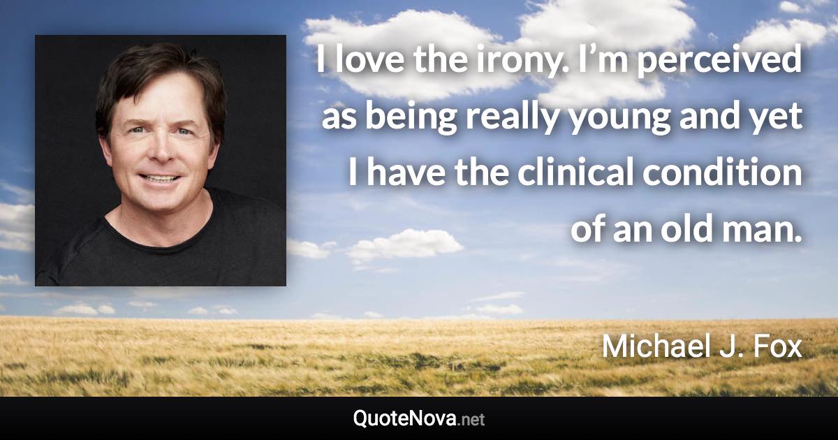 I love the irony. I’m perceived as being really young and yet I have the clinical condition of an old man. - Michael J. Fox quote