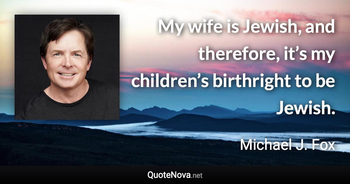 My wife is Jewish, and therefore, it’s my children’s birthright to be Jewish. - Michael J. Fox quote