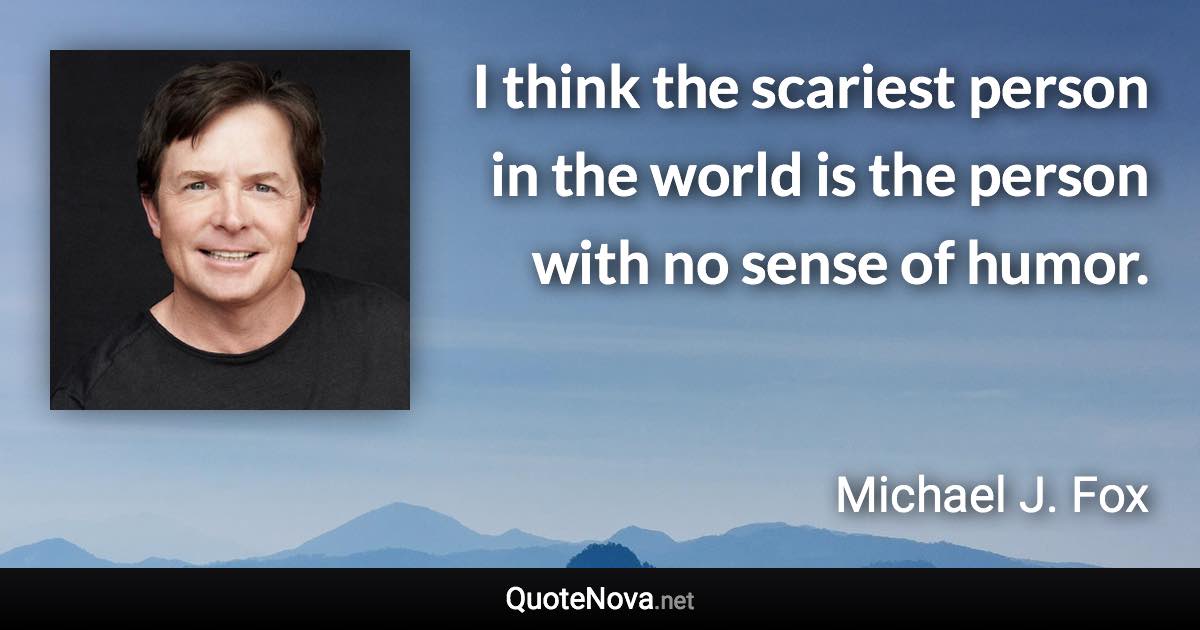 I think the scariest person in the world is the person with no sense of humor. - Michael J. Fox quote