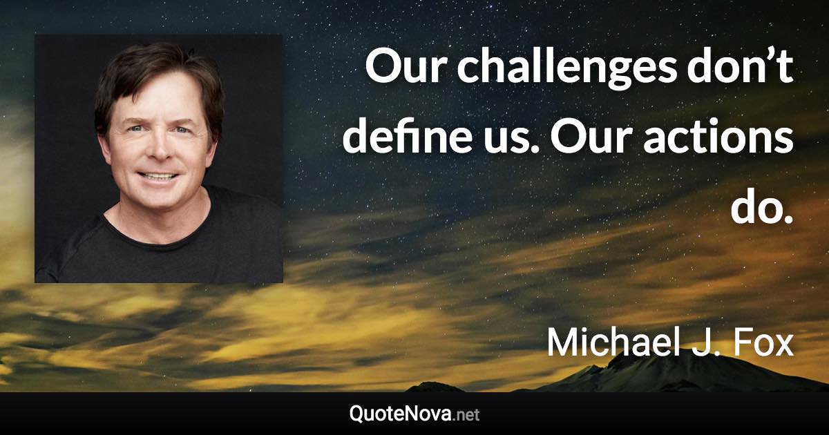 Our challenges don’t define us. Our actions do. - Michael J. Fox quote