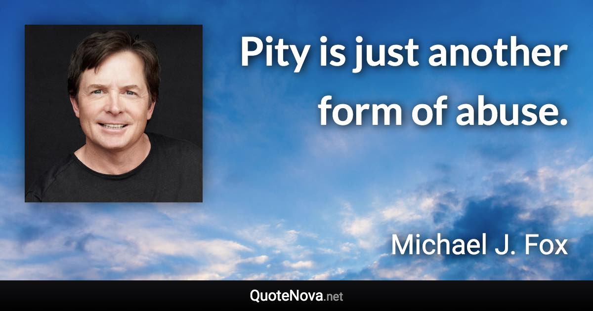 Pity is just another form of abuse. - Michael J. Fox quote