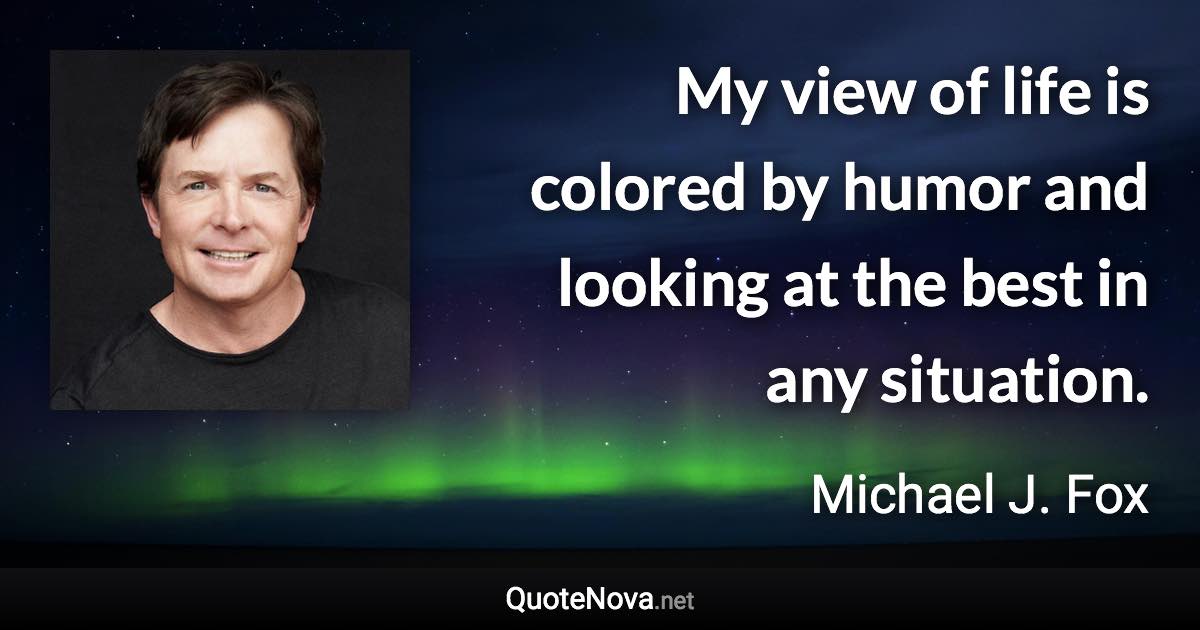 My view of life is colored by humor and looking at the best in any situation. - Michael J. Fox quote