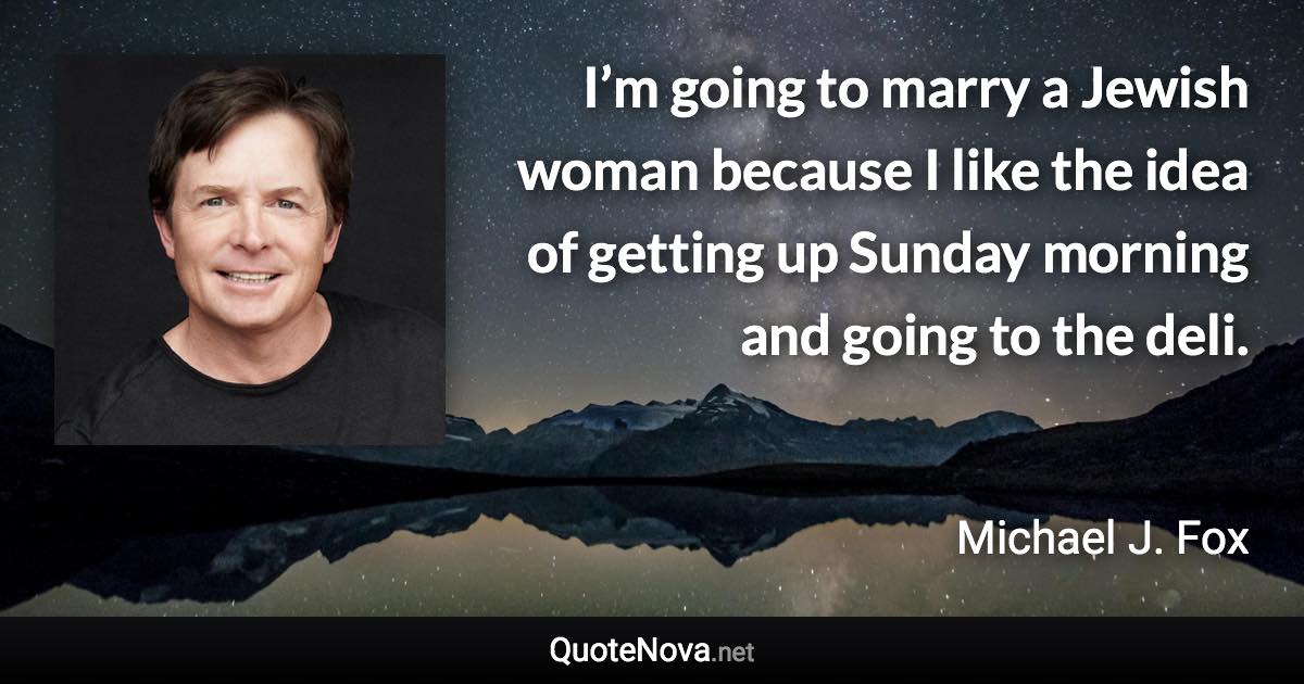 I’m going to marry a Jewish woman because I like the idea of getting up Sunday morning and going to the deli. - Michael J. Fox quote