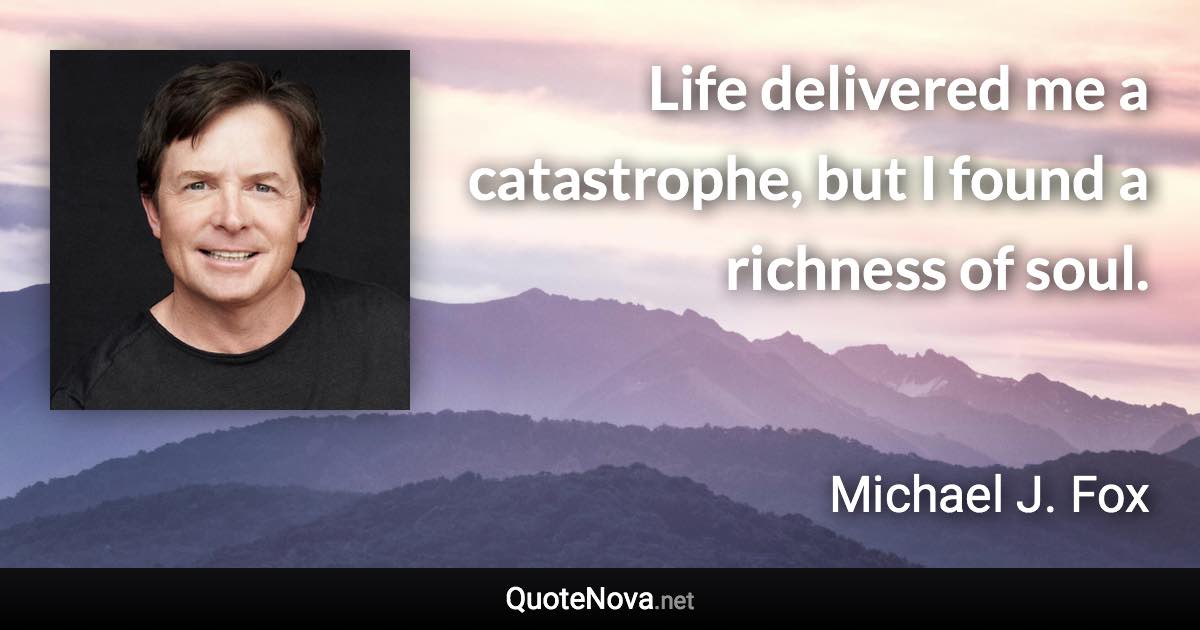 Life delivered me a catastrophe, but I found a richness of soul. - Michael J. Fox quote