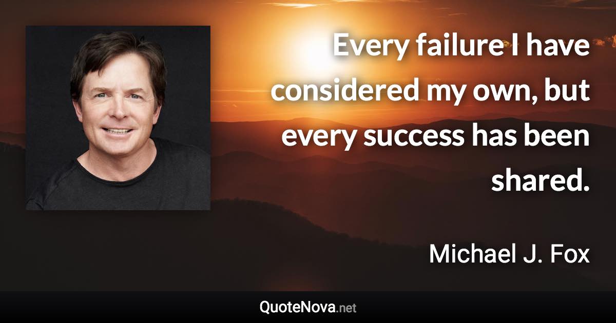 Every failure I have considered my own, but every success has been shared. - Michael J. Fox quote