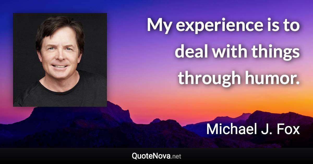 My experience is to deal with things through humor. - Michael J. Fox quote