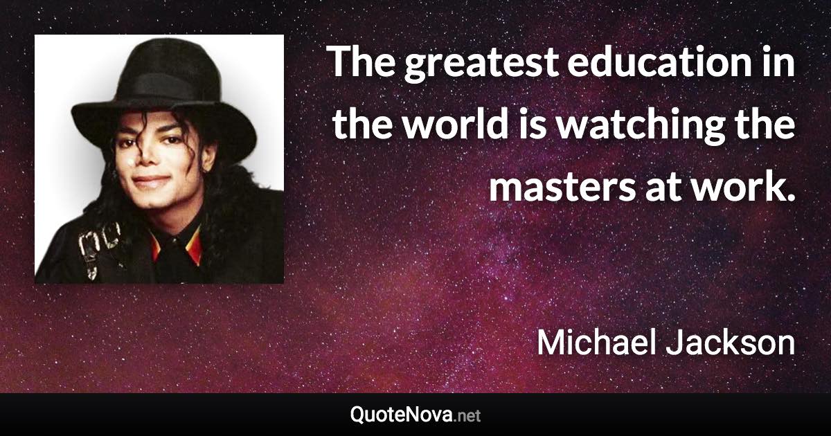 The greatest education in the world is watching the masters at work. - Michael Jackson quote