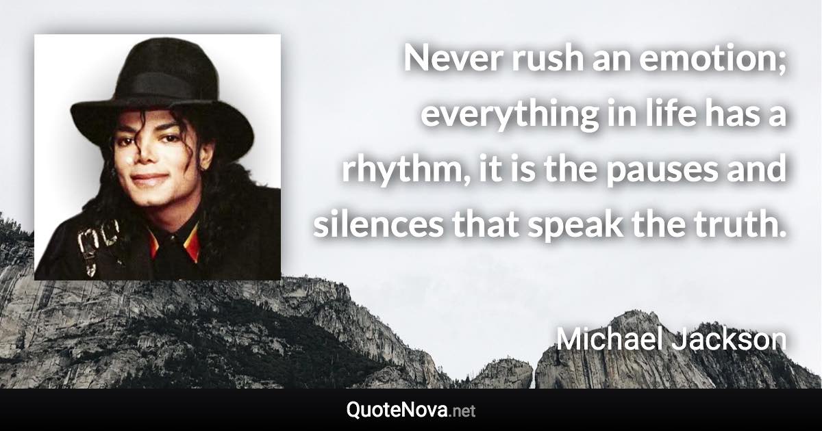 Never rush an emotion; everything in life has a rhythm, it is the pauses and silences that speak the truth. - Michael Jackson quote