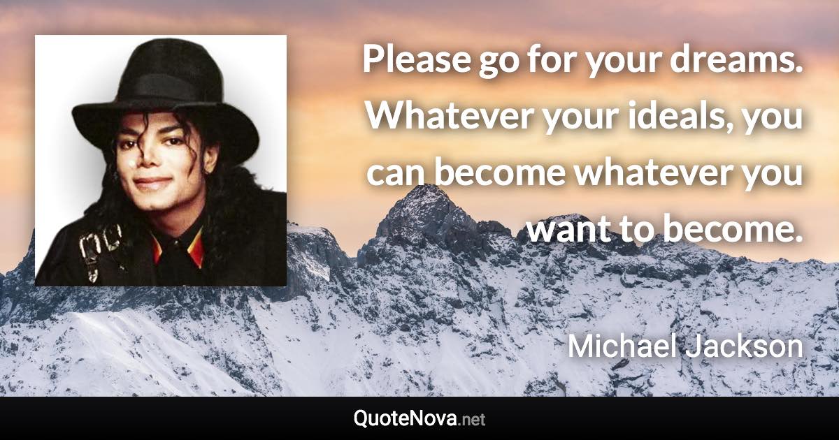Please go for your dreams. Whatever your ideals, you can become whatever you want to become. - Michael Jackson quote