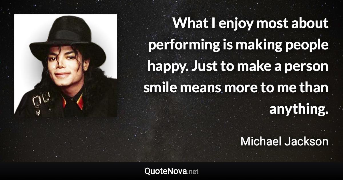 What I enjoy most about performing is making people happy. Just to make a person smile means more to me than anything. - Michael Jackson quote