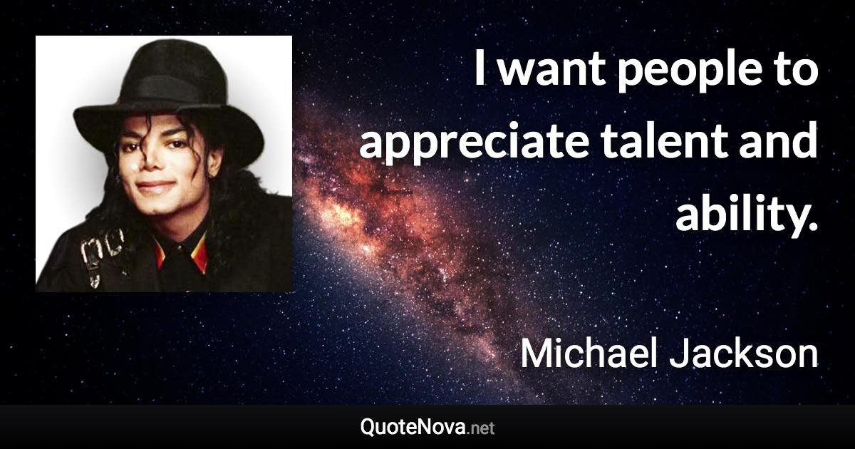 I want people to appreciate talent and ability. - Michael Jackson quote