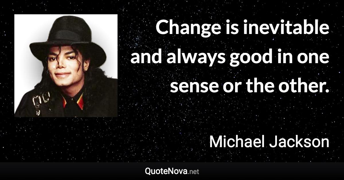 Change is inevitable and always good in one sense or the other. - Michael Jackson quote