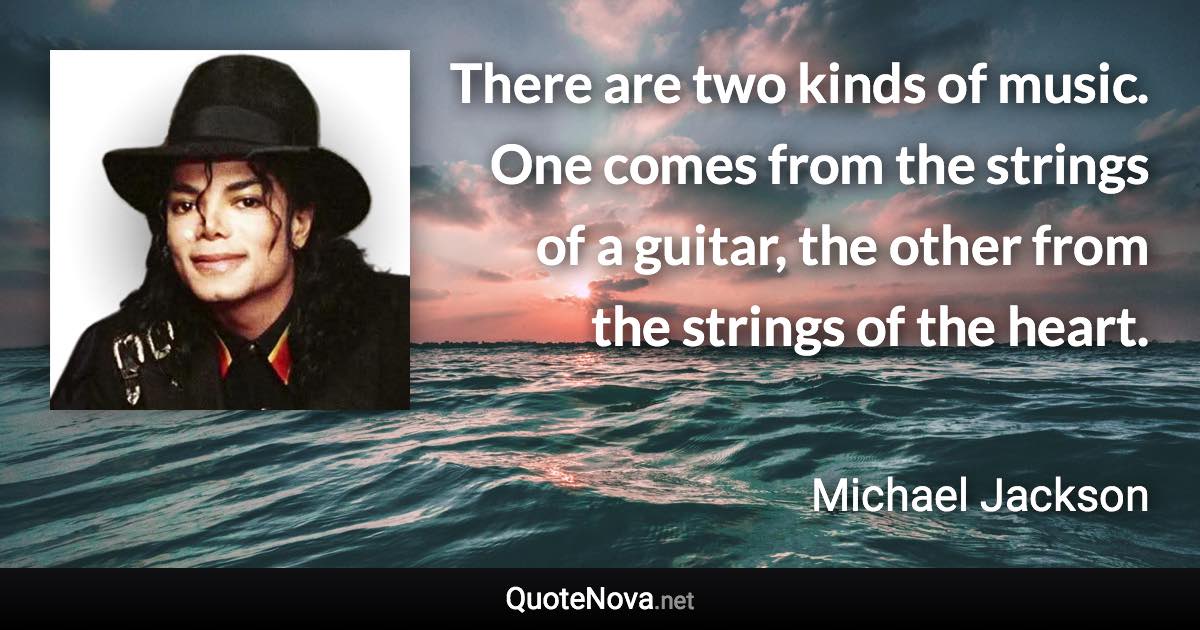 There are two kinds of music. One comes from the strings of a guitar, the other from the strings of the heart. - Michael Jackson quote