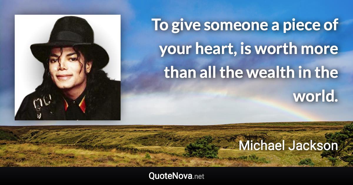 To give someone a piece of your heart, is worth more than all the wealth in the world. - Michael Jackson quote