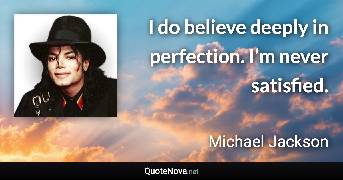 I do believe deeply in perfection. I’m never satisfied. - Michael Jackson quote
