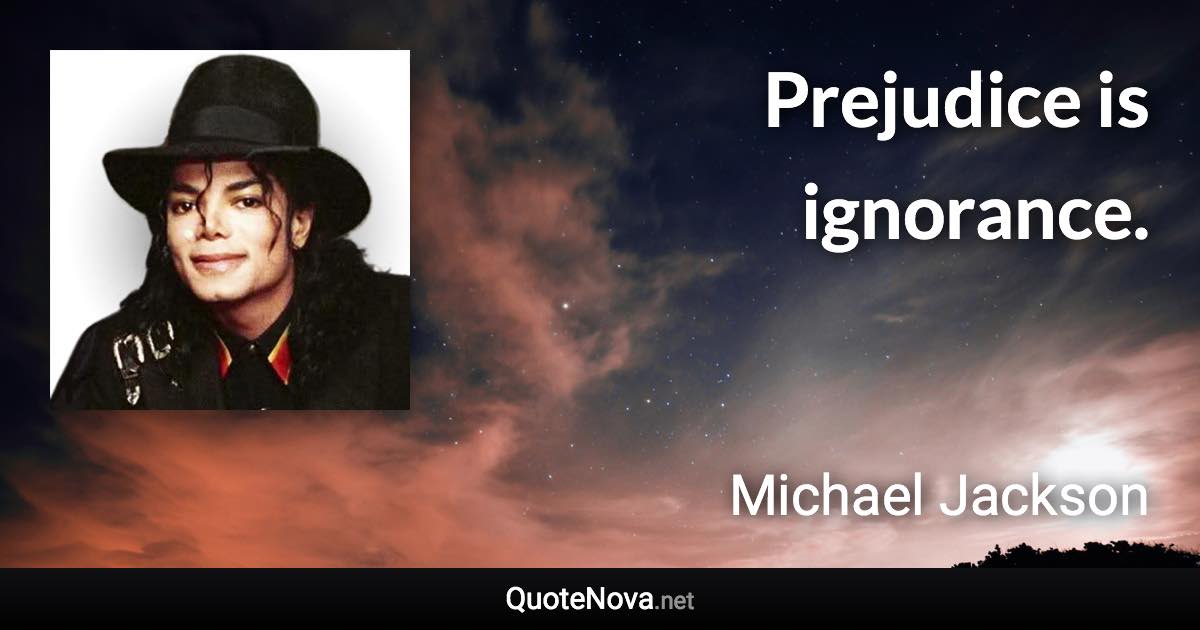 Prejudice is ignorance. - Michael Jackson quote