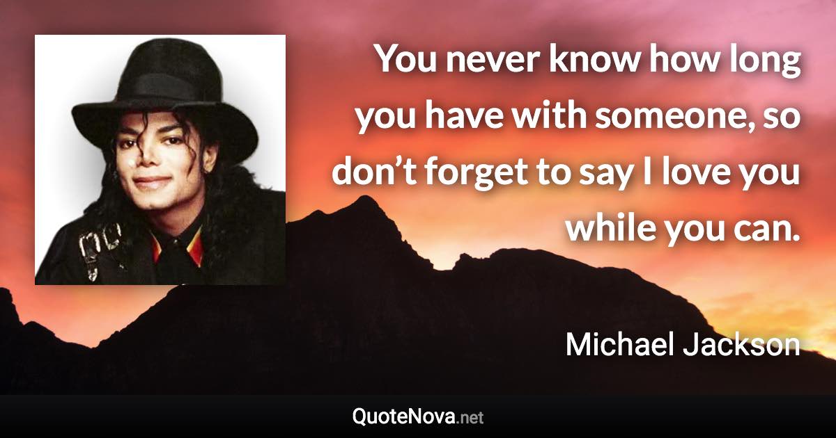 You never know how long you have with someone, so don’t forget to say I love you while you can. - Michael Jackson quote