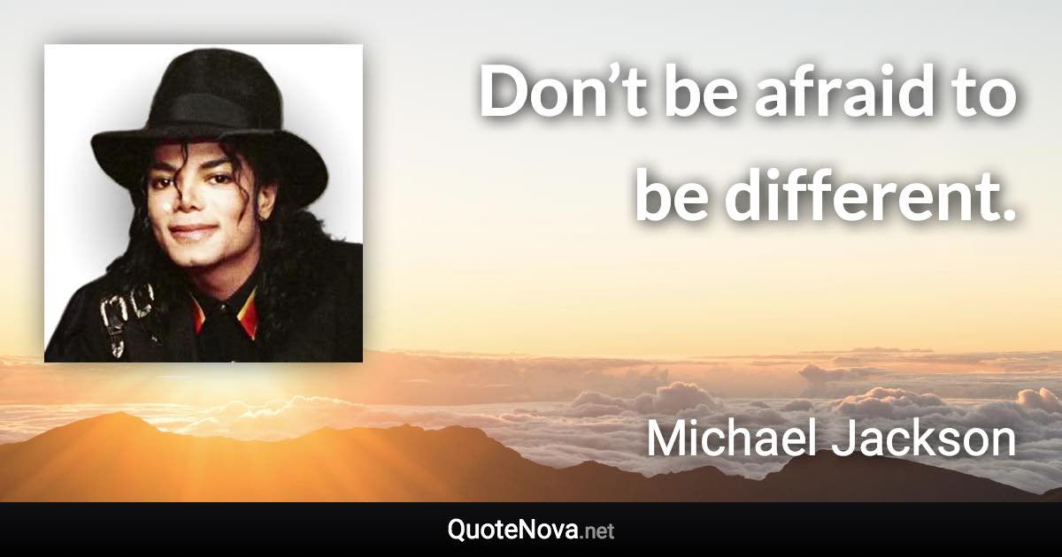 Don’t be afraid to be different. - Michael Jackson quote