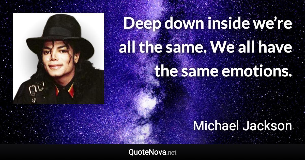 Deep down inside we’re all the same. We all have the same emotions. - Michael Jackson quote