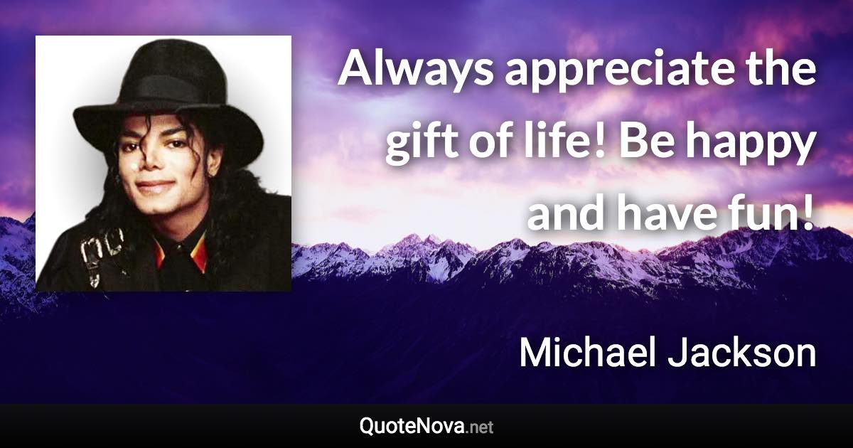 Always appreciate the gift of life! Be happy and have fun! - Michael Jackson quote
