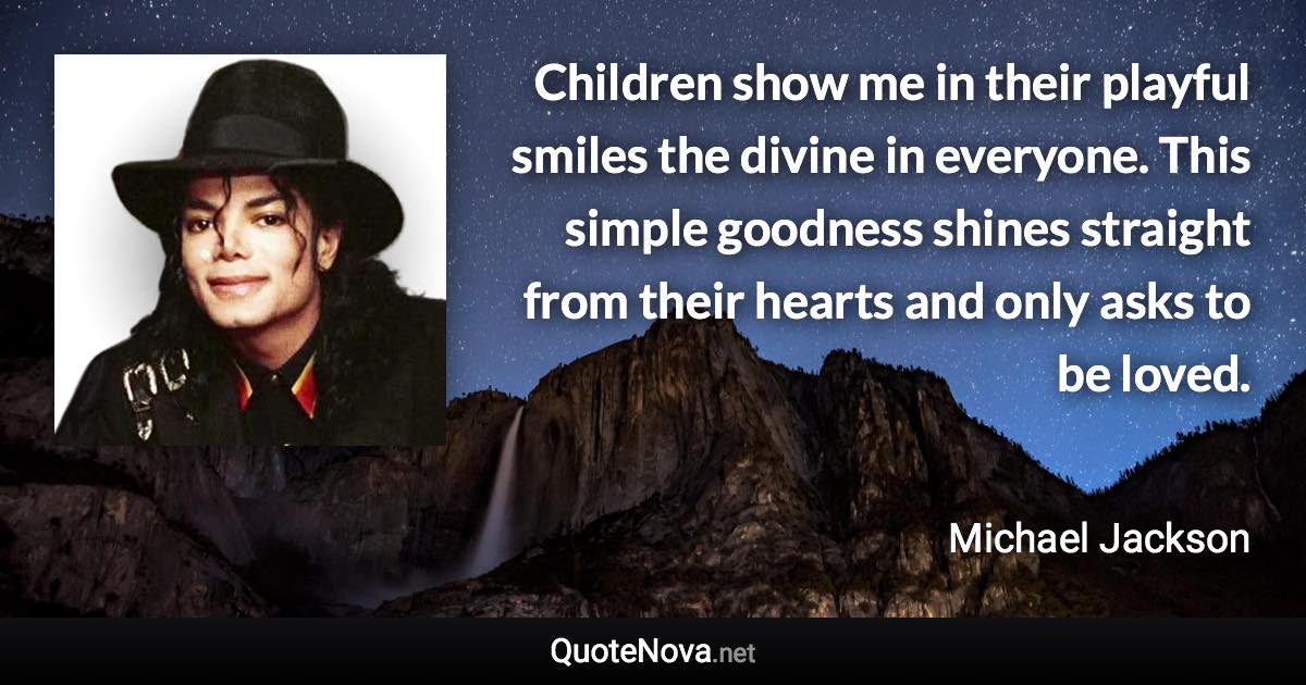 Children show me in their playful smiles the divine in everyone. This simple goodness shines straight from their hearts and only asks to be loved. - Michael Jackson quote