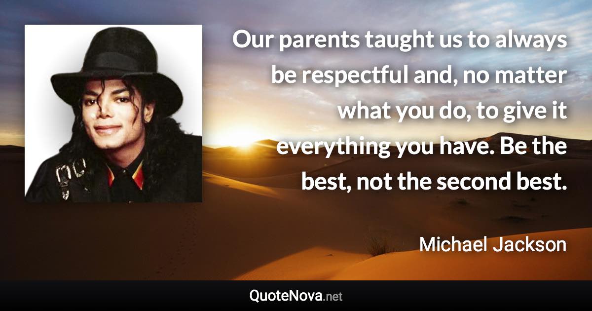 Our parents taught us to always be respectful and, no matter what you do, to give it everything you have. Be the best, not the second best. - Michael Jackson quote