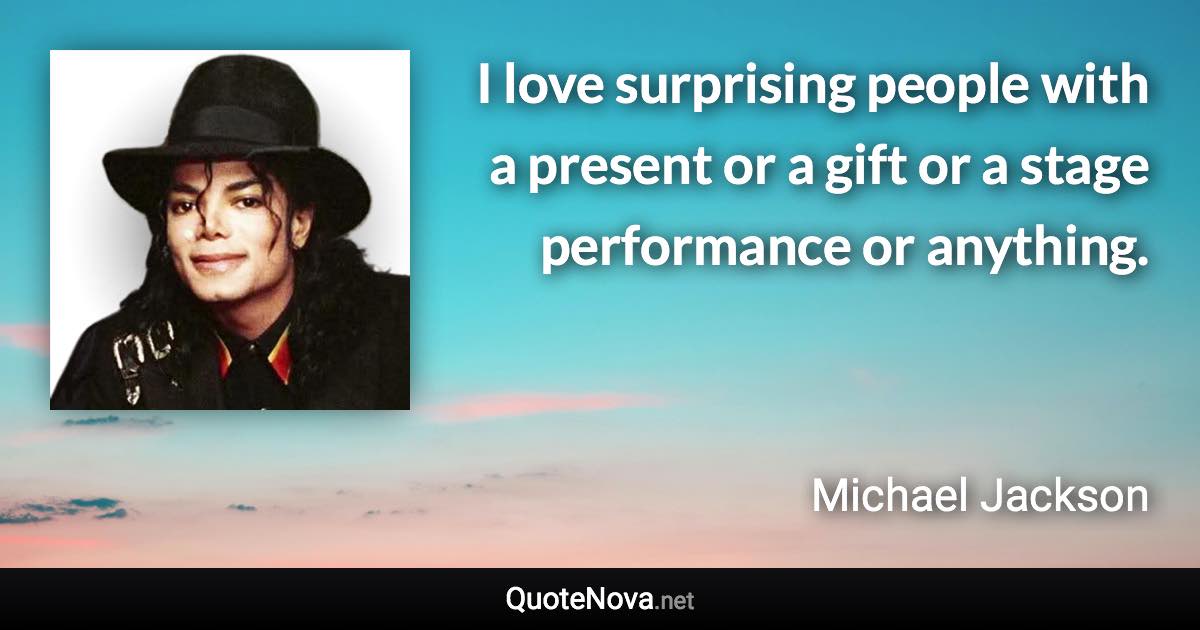 I love surprising people with a present or a gift or a stage performance or anything. - Michael Jackson quote