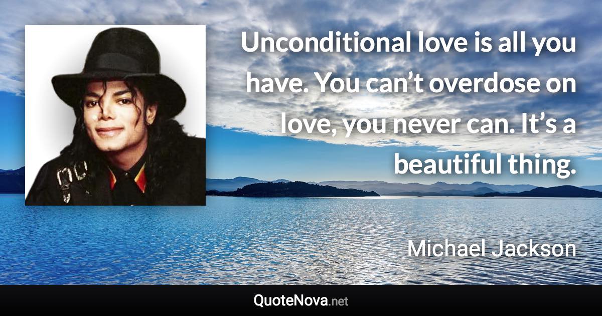 Unconditional love is all you have. You can’t overdose on love, you never can. It’s a beautiful thing. - Michael Jackson quote