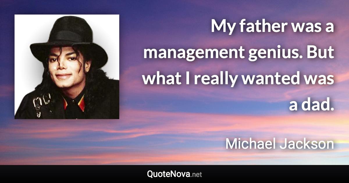 My father was a management genius. But what I really wanted was a dad. - Michael Jackson quote