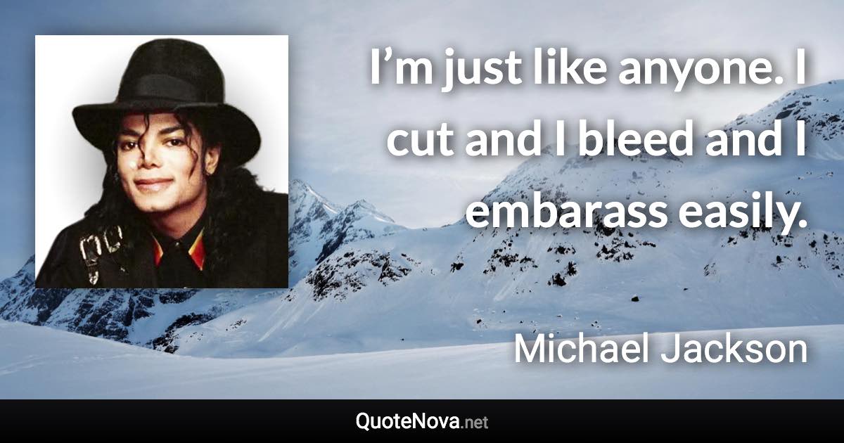 I’m just like anyone. I cut and I bleed and I embarass easily. - Michael Jackson quote