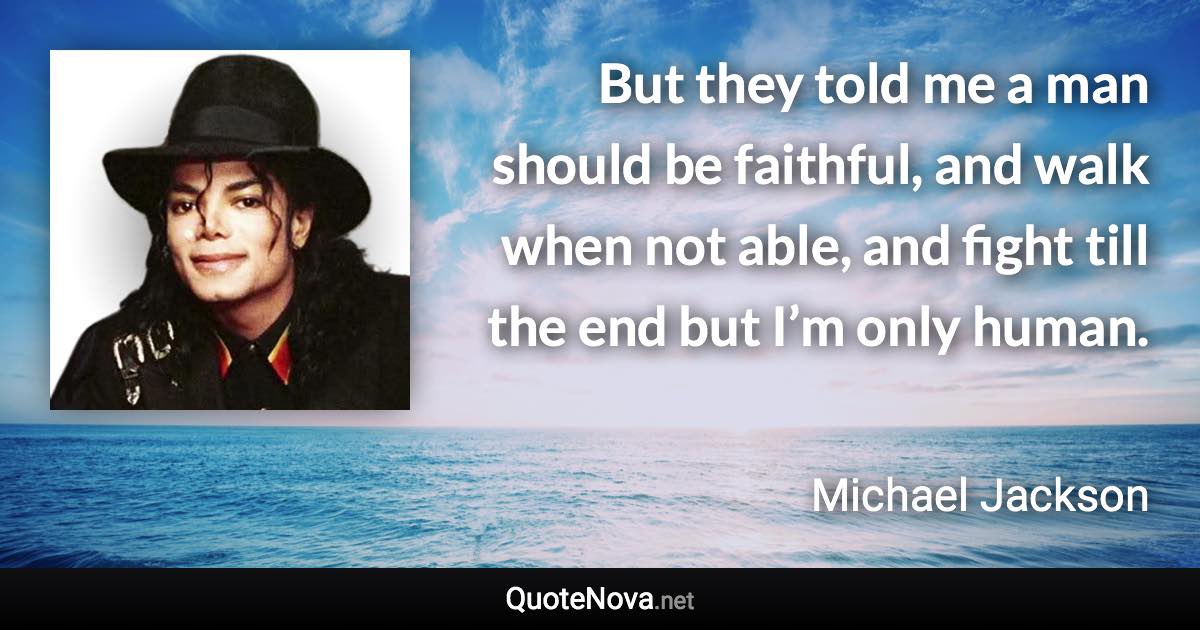 But they told me a man should be faithful, and walk when not able, and fight till the end but I’m only human. - Michael Jackson quote