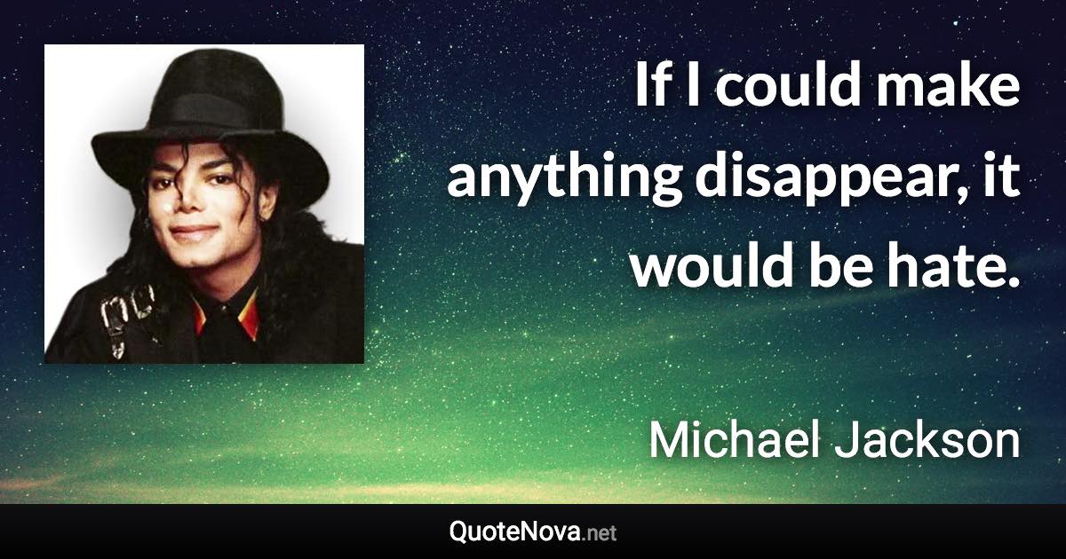 If I could make anything disappear, it would be hate. - Michael Jackson quote