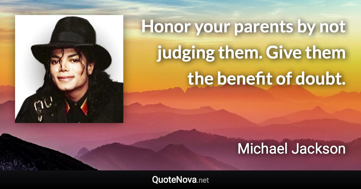 Honor your parents by not judging them. Give them the benefit of doubt. - Michael Jackson quote