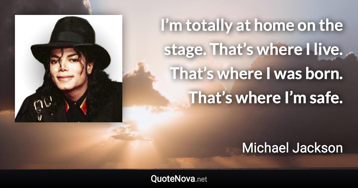 I’m totally at home on the stage. That’s where I live. That’s where I was born. That’s where I’m safe. - Michael Jackson quote