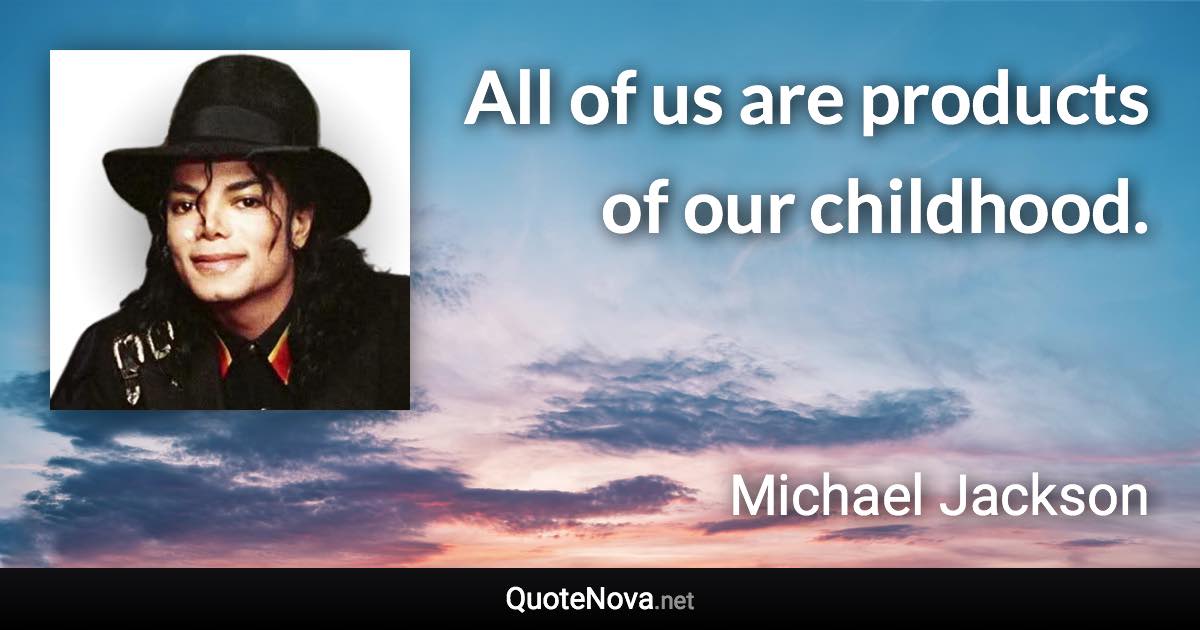 All of us are products of our childhood. - Michael Jackson quote