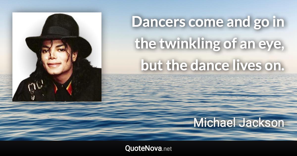 Dancers come and go in the twinkling of an eye, but the dance lives on. - Michael Jackson quote