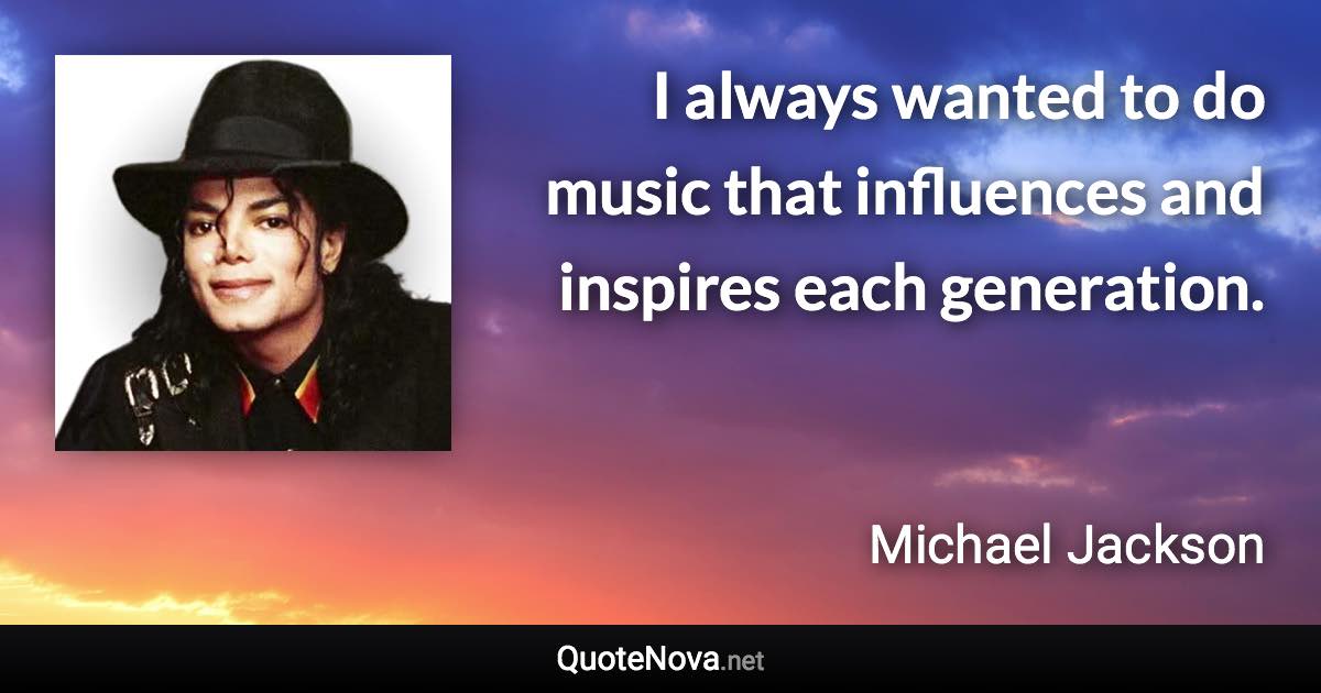 I always wanted to do music that influences and inspires each generation. - Michael Jackson quote