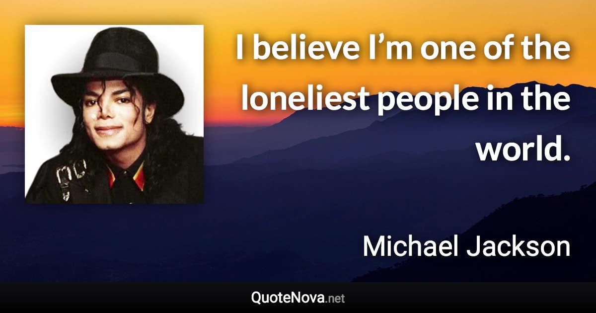 I believe I’m one of the loneliest people in the world. - Michael Jackson quote