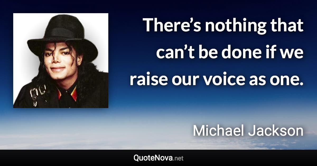 There’s nothing that can’t be done if we raise our voice as one. - Michael Jackson quote