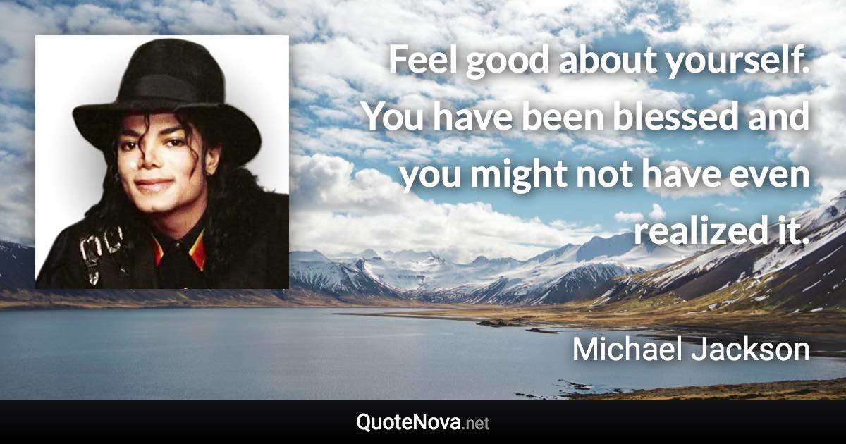 Feel good about yourself. You have been blessed and you might not have even realized it. - Michael Jackson quote