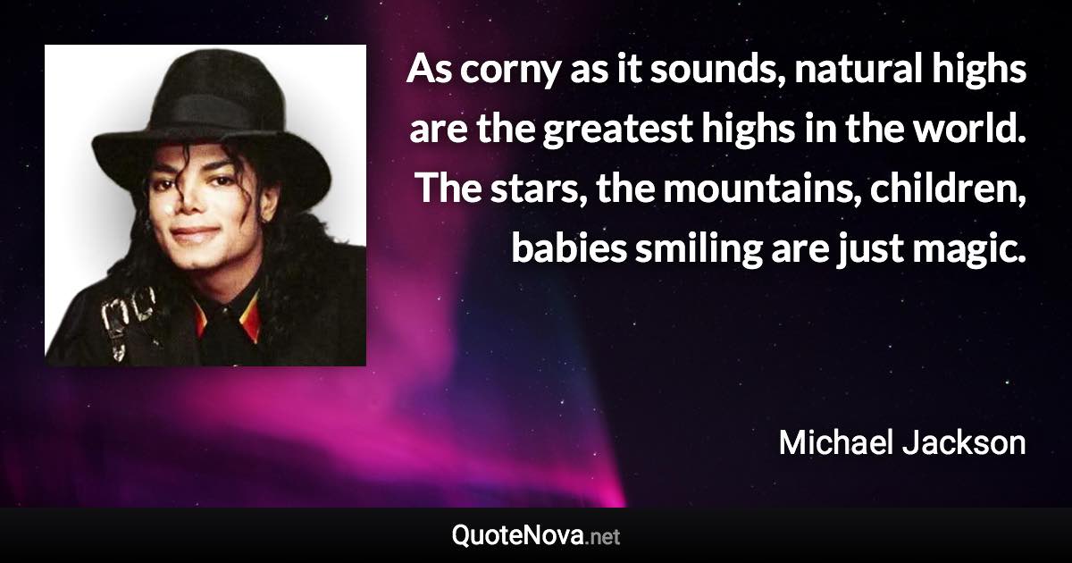 As corny as it sounds, natural highs are the greatest highs in the world. The stars, the mountains, children, babies smiling are just magic. - Michael Jackson quote