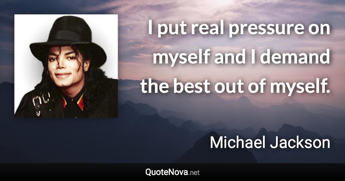 I put real pressure on myself and I demand the best out of myself. - Michael Jackson quote