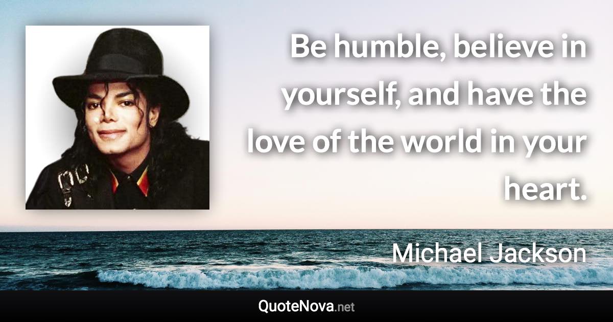 Be humble, believe in yourself, and have the love of the world in your heart. - Michael Jackson quote