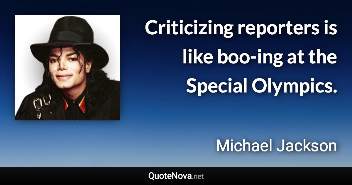 Criticizing reporters is like boo-ing at the Special Olympics. - Michael Jackson quote