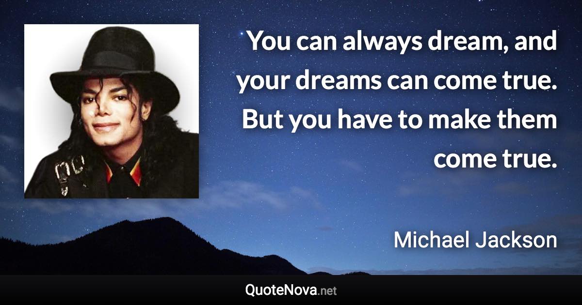 You can always dream, and your dreams can come true. But you have to make them come true. - Michael Jackson quote