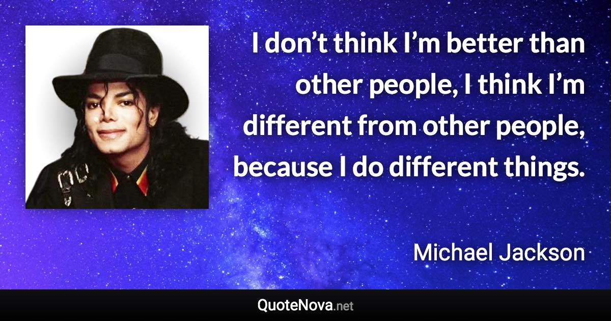 I don’t think I’m better than other people, I think I’m different from other people, because I do different things. - Michael Jackson quote